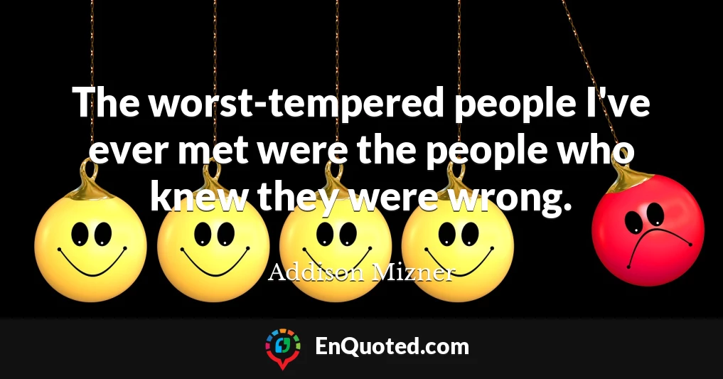The worst-tempered people I've ever met were the people who knew they were wrong.
