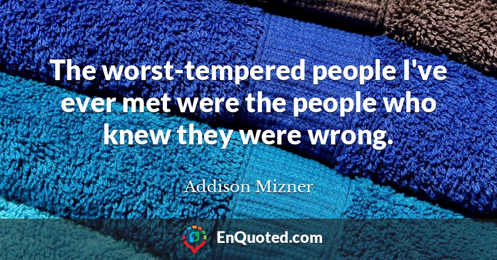 The worst-tempered people I've ever met were the people who knew they were wrong.