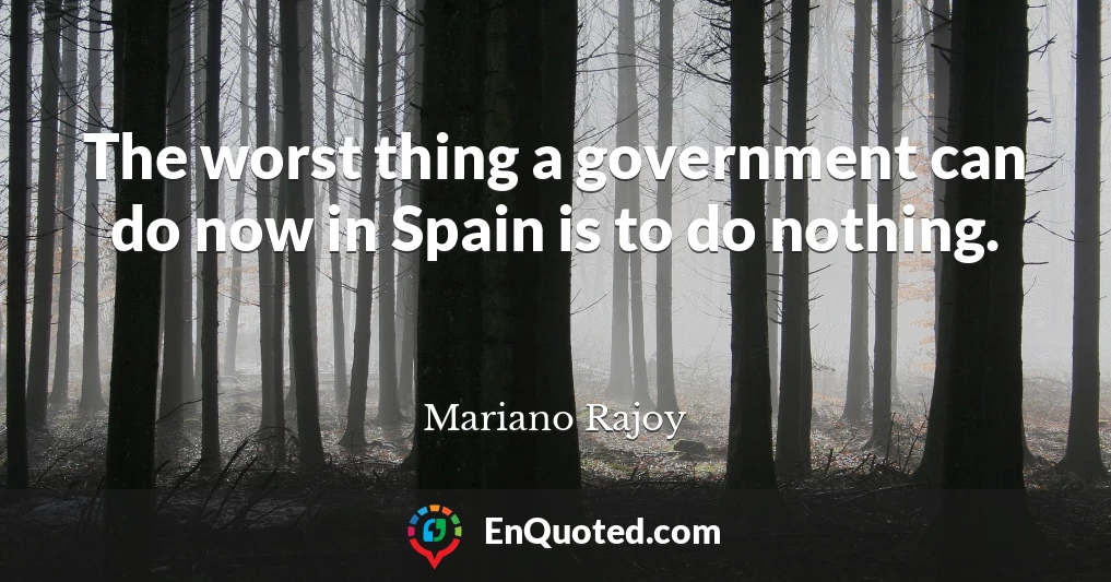 The worst thing a government can do now in Spain is to do nothing.
