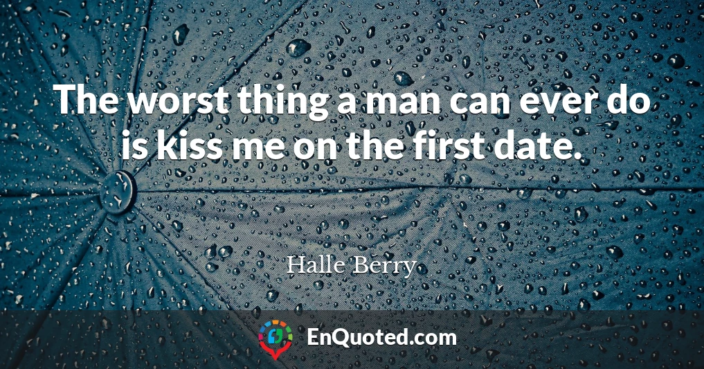 The worst thing a man can ever do is kiss me on the first date.