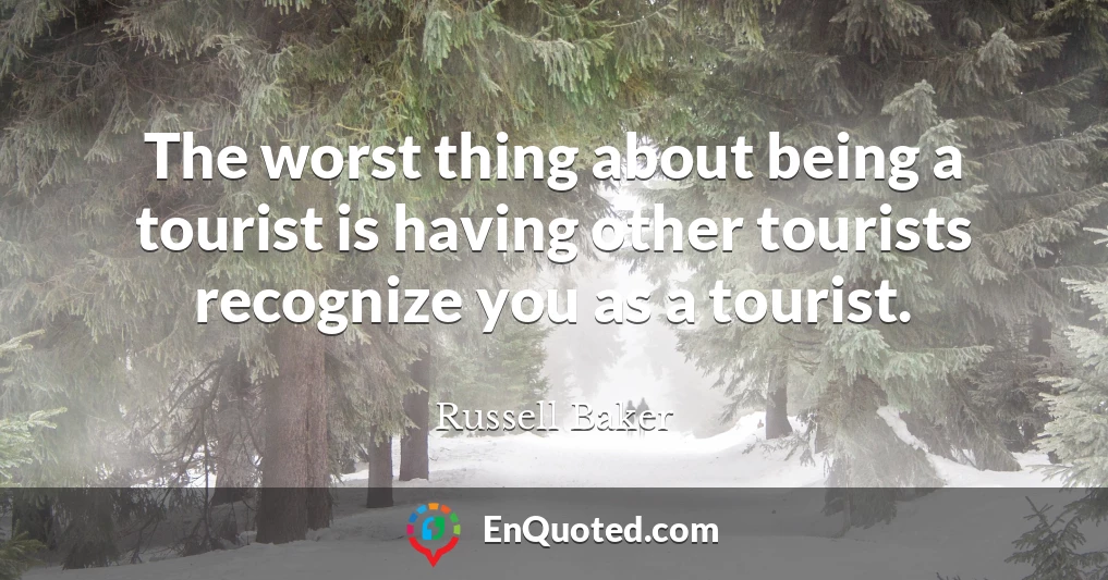 The worst thing about being a tourist is having other tourists recognize you as a tourist.