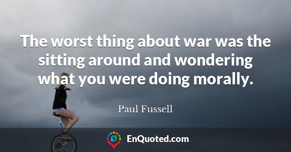 The worst thing about war was the sitting around and wondering what you were doing morally.