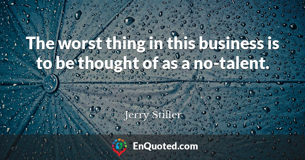 The worst thing in this business is to be thought of as a no-talent.