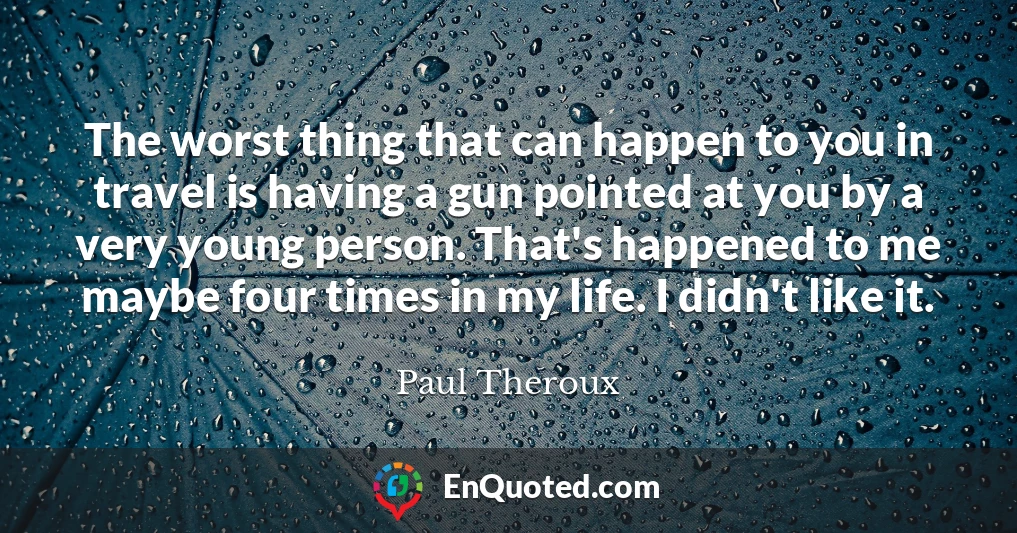 The worst thing that can happen to you in travel is having a gun pointed at you by a very young person. That's happened to me maybe four times in my life. I didn't like it.