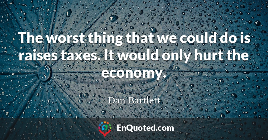 The worst thing that we could do is raises taxes. It would only hurt the economy.