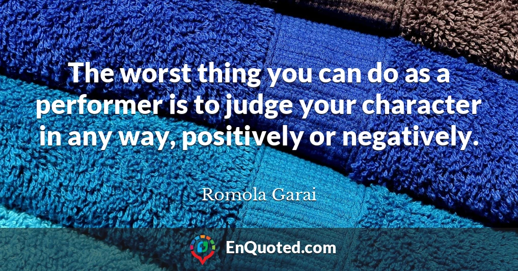 The worst thing you can do as a performer is to judge your character in any way, positively or negatively.