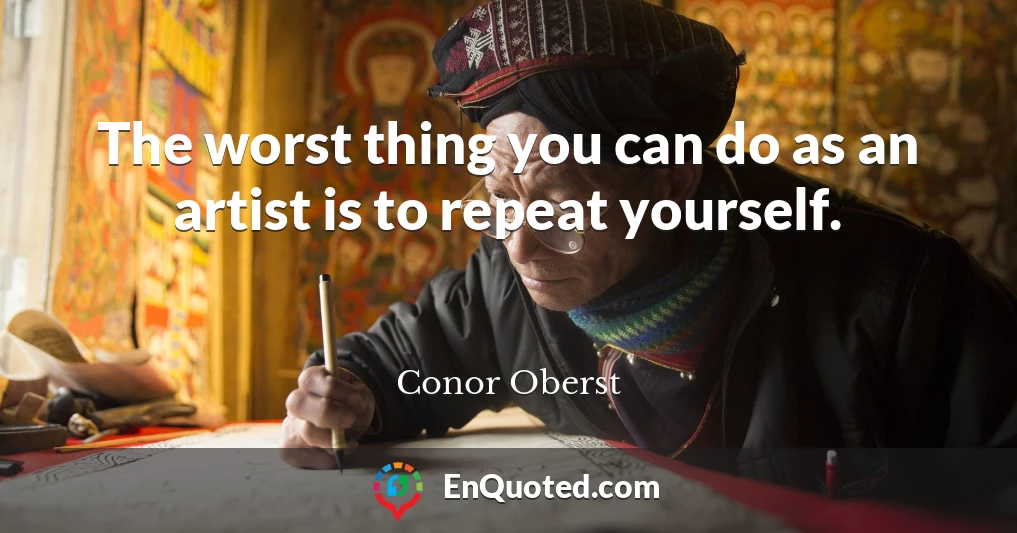 The worst thing you can do as an artist is to repeat yourself.