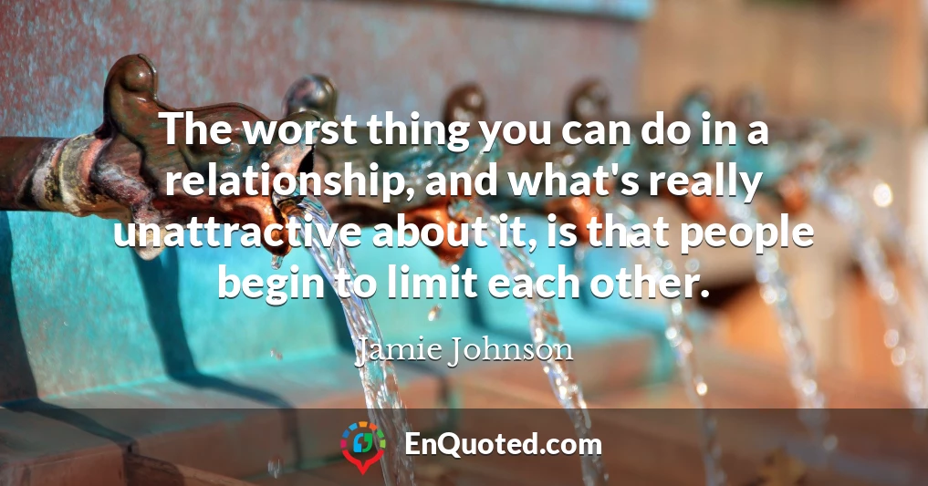 The worst thing you can do in a relationship, and what's really unattractive about it, is that people begin to limit each other.