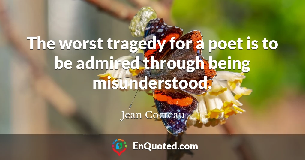 The worst tragedy for a poet is to be admired through being misunderstood.