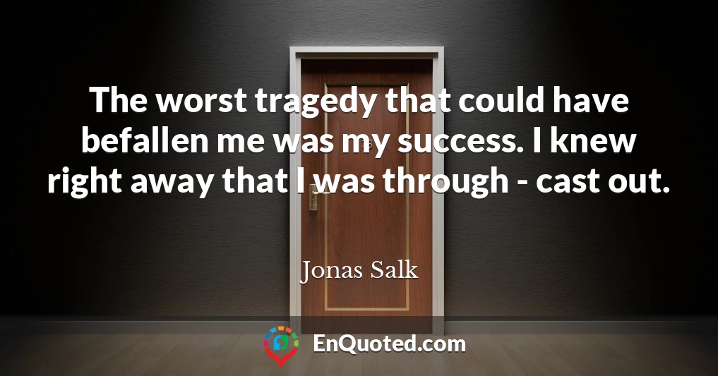 The worst tragedy that could have befallen me was my success. I knew right away that I was through - cast out.