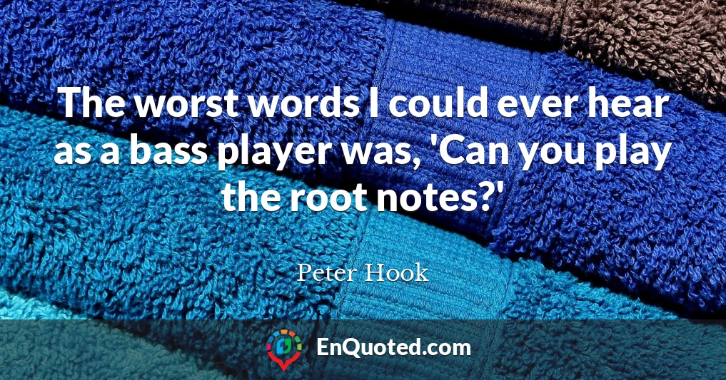 The worst words I could ever hear as a bass player was, 'Can you play the root notes?'