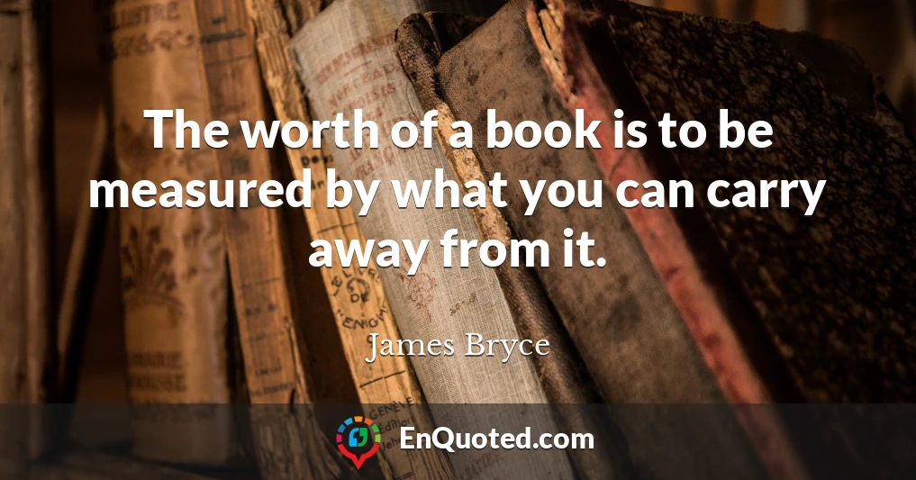 The worth of a book is to be measured by what you can carry away from it.