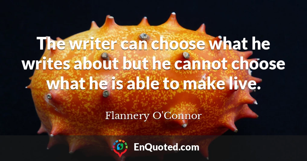 The writer can choose what he writes about but he cannot choose what he is able to make live.