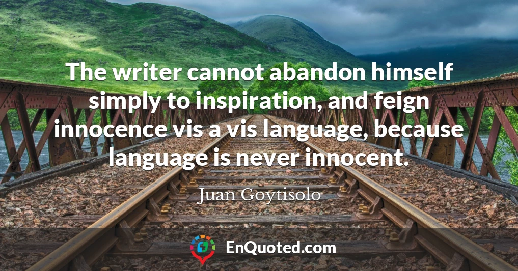 The writer cannot abandon himself simply to inspiration, and feign innocence vis a vis language, because language is never innocent.