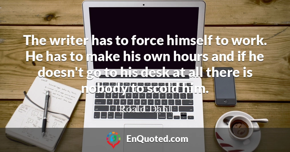 The writer has to force himself to work. He has to make his own hours and if he doesn't go to his desk at all there is nobody to scold him.