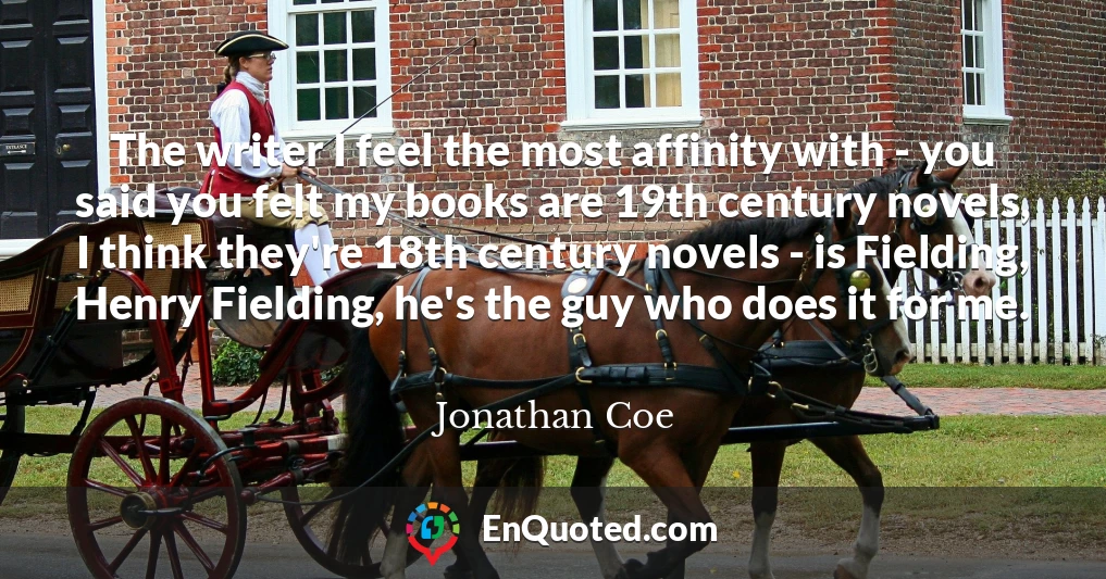 The writer I feel the most affinity with - you said you felt my books are 19th century novels, I think they're 18th century novels - is Fielding, Henry Fielding, he's the guy who does it for me.