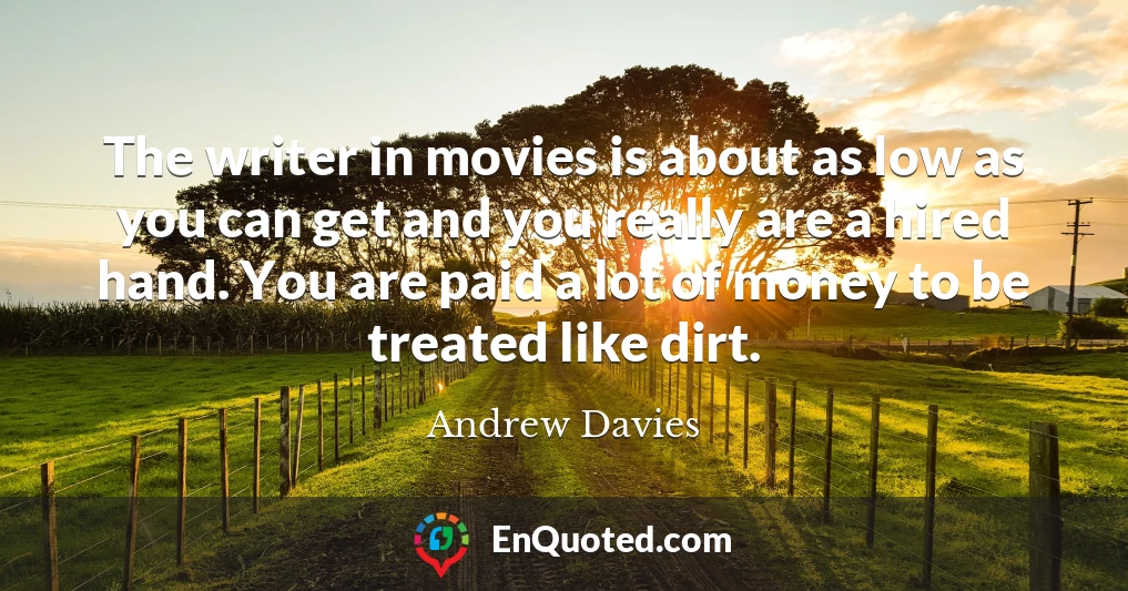 The writer in movies is about as low as you can get and you really are a hired hand. You are paid a lot of money to be treated like dirt.