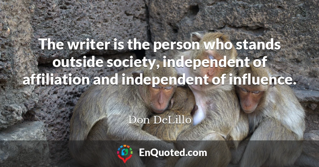 The writer is the person who stands outside society, independent of affiliation and independent of influence.