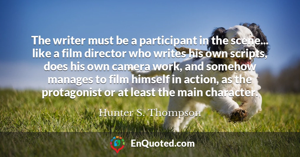 The writer must be a participant in the scene... like a film director who writes his own scripts, does his own camera work, and somehow manages to film himself in action, as the protagonist or at least the main character.