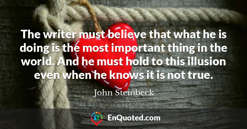 The writer must believe that what he is doing is the most important thing in the world. And he must hold to this illusion even when he knows it is not true.