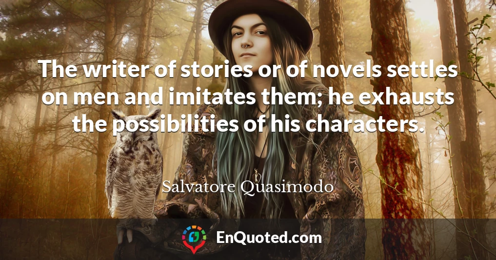 The writer of stories or of novels settles on men and imitates them; he exhausts the possibilities of his characters.