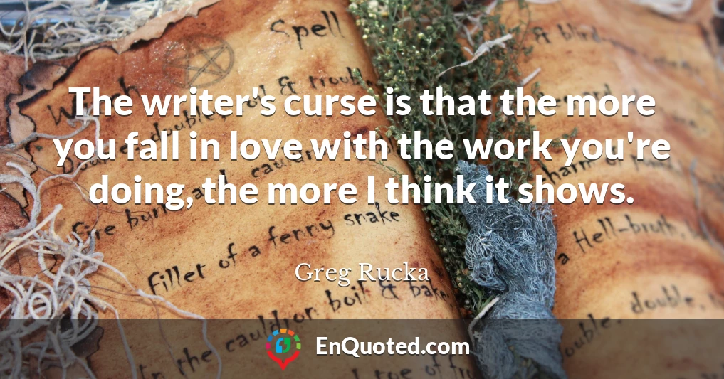 The writer's curse is that the more you fall in love with the work you're doing, the more I think it shows.