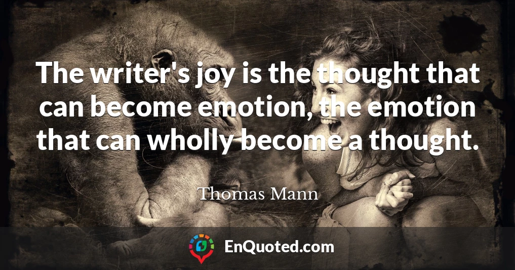 The writer's joy is the thought that can become emotion, the emotion that can wholly become a thought.