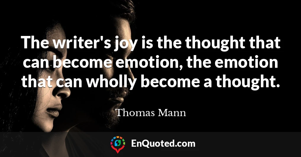 The writer's joy is the thought that can become emotion, the emotion that can wholly become a thought.