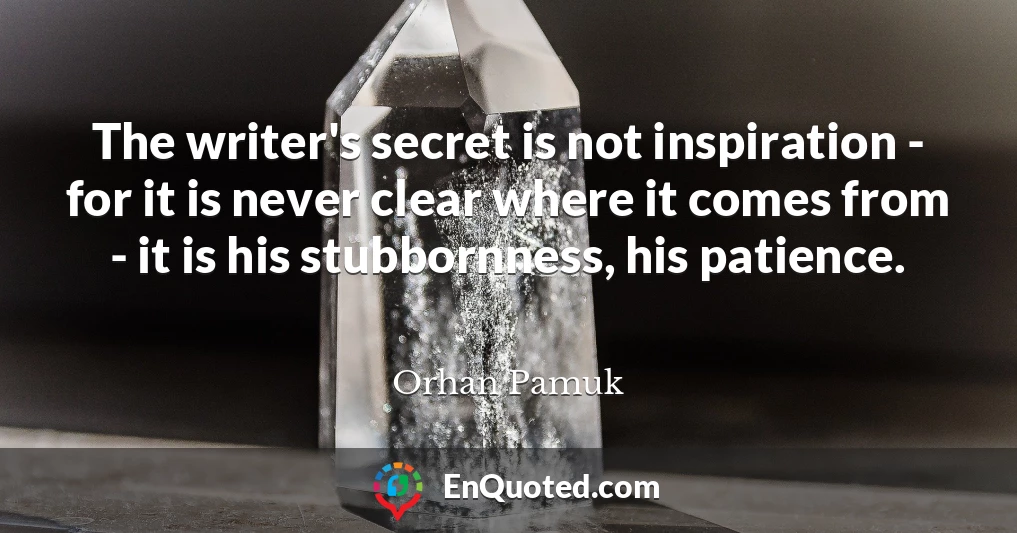 The writer's secret is not inspiration - for it is never clear where it comes from - it is his stubbornness, his patience.