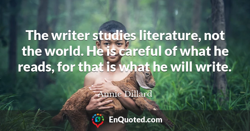 The writer studies literature, not the world. He is careful of what he reads, for that is what he will write.