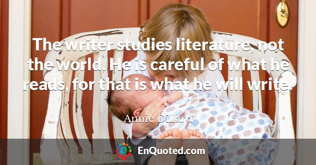 The writer studies literature, not the world. He is careful of what he reads, for that is what he will write.