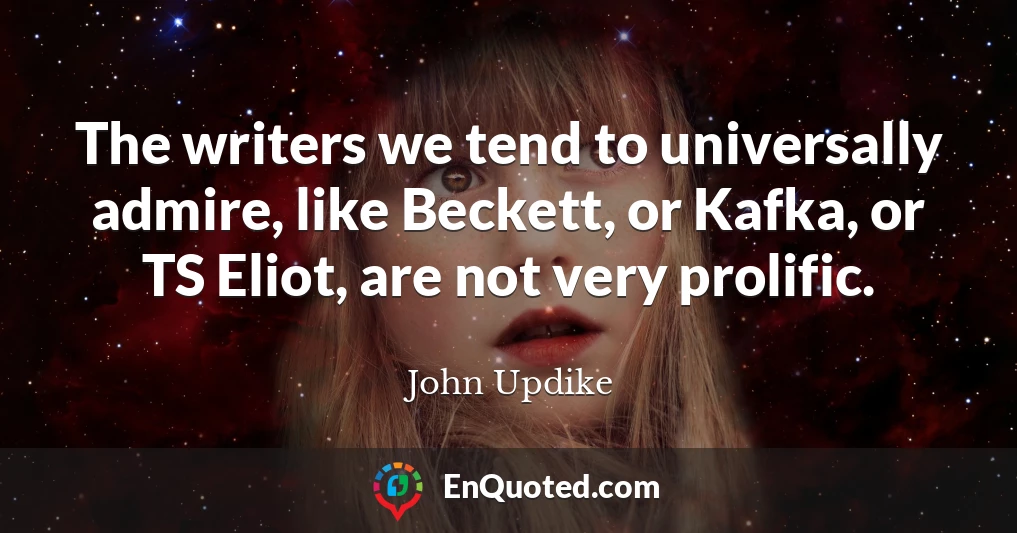 The writers we tend to universally admire, like Beckett, or Kafka, or TS Eliot, are not very prolific.