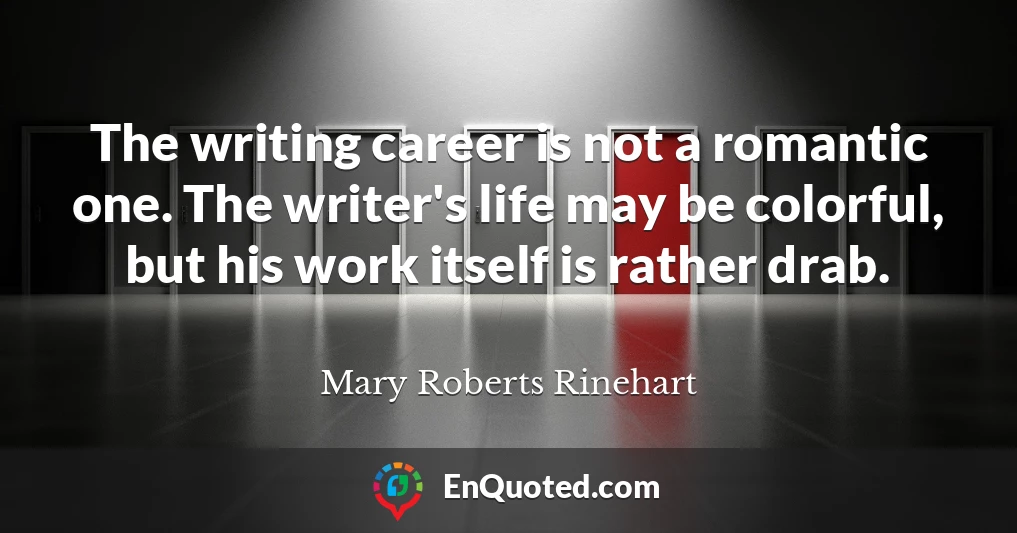 The writing career is not a romantic one. The writer's life may be colorful, but his work itself is rather drab.