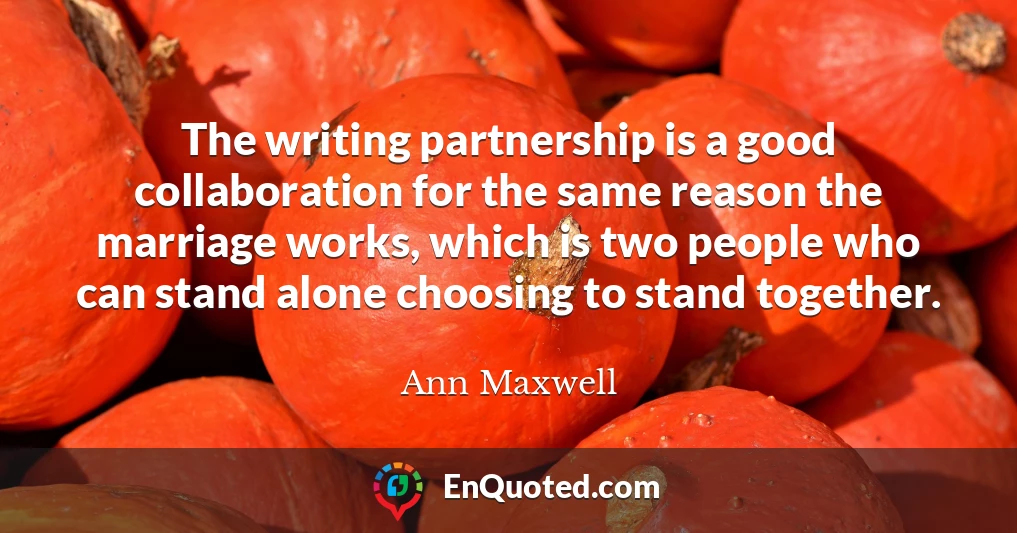 The writing partnership is a good collaboration for the same reason the marriage works, which is two people who can stand alone choosing to stand together.