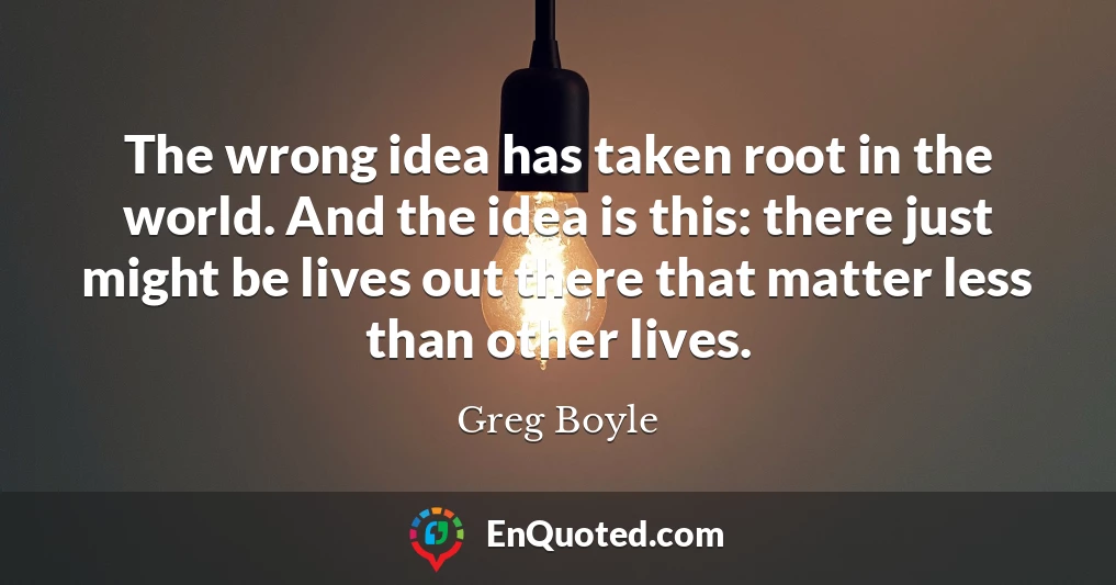 The wrong idea has taken root in the world. And the idea is this: there just might be lives out there that matter less than other lives.