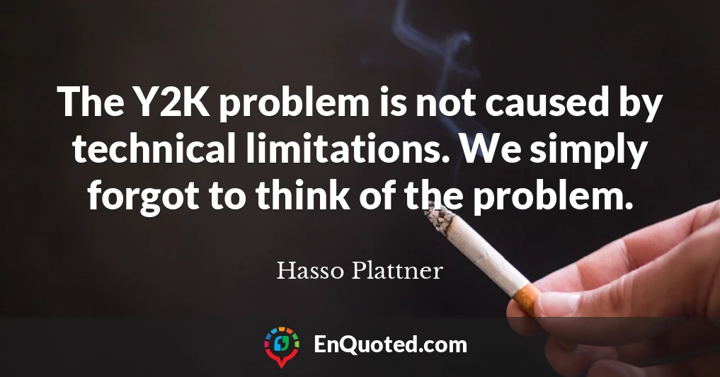 The Y2K problem is not caused by technical limitations. We simply forgot to think of the problem.