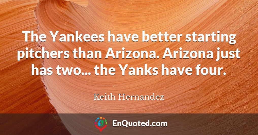 The Yankees have better starting pitchers than Arizona. Arizona just has two... the Yanks have four.