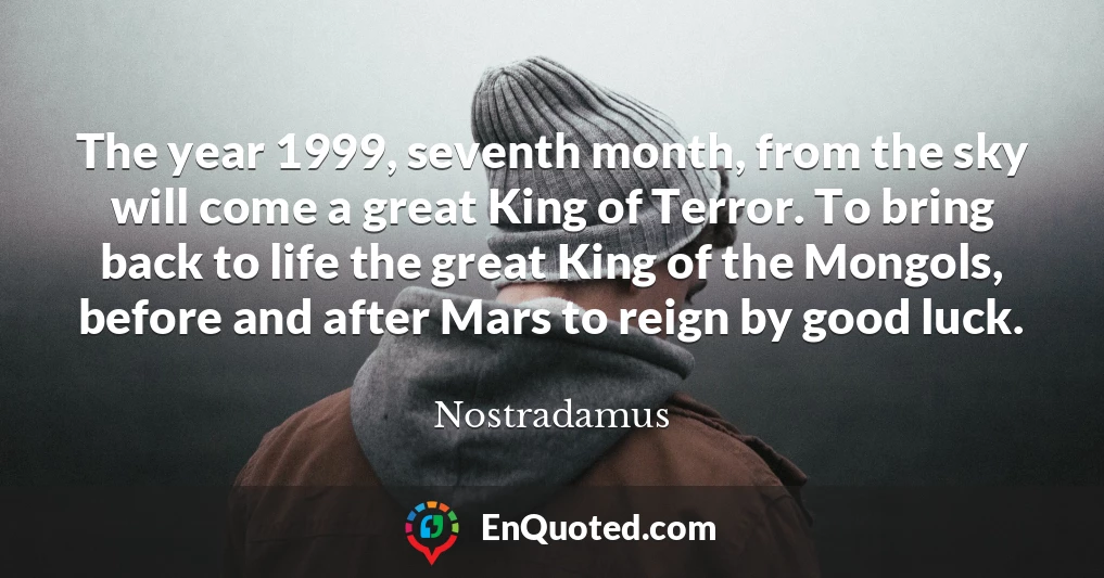 The year 1999, seventh month, from the sky will come a great King of Terror. To bring back to life the great King of the Mongols, before and after Mars to reign by good luck.