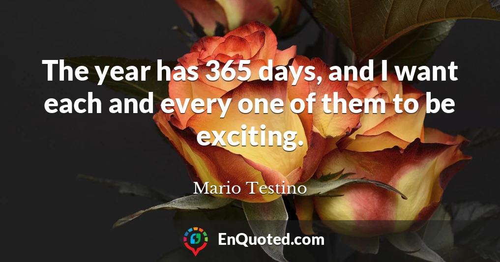The year has 365 days, and I want each and every one of them to be exciting.