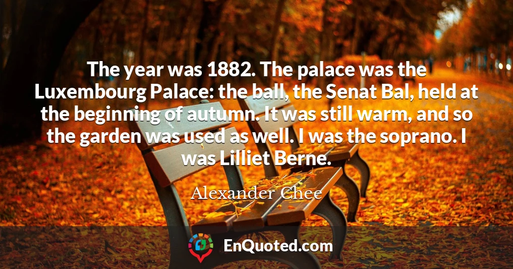 The year was 1882. The palace was the Luxembourg Palace: the ball, the Senat Bal, held at the beginning of autumn. It was still warm, and so the garden was used as well. I was the soprano. I was Lilliet Berne.