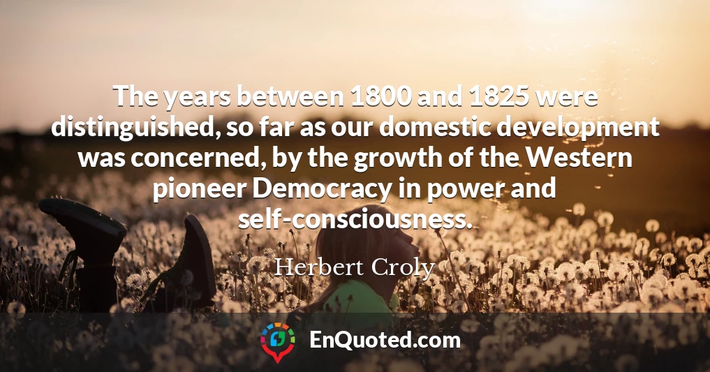 The years between 1800 and 1825 were distinguished, so far as our domestic development was concerned, by the growth of the Western pioneer Democracy in power and self-consciousness.