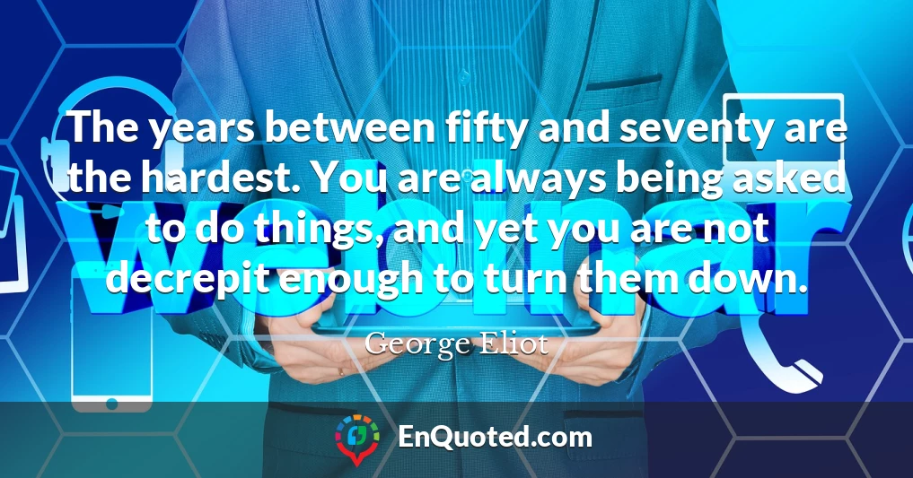 The years between fifty and seventy are the hardest. You are always being asked to do things, and yet you are not decrepit enough to turn them down.