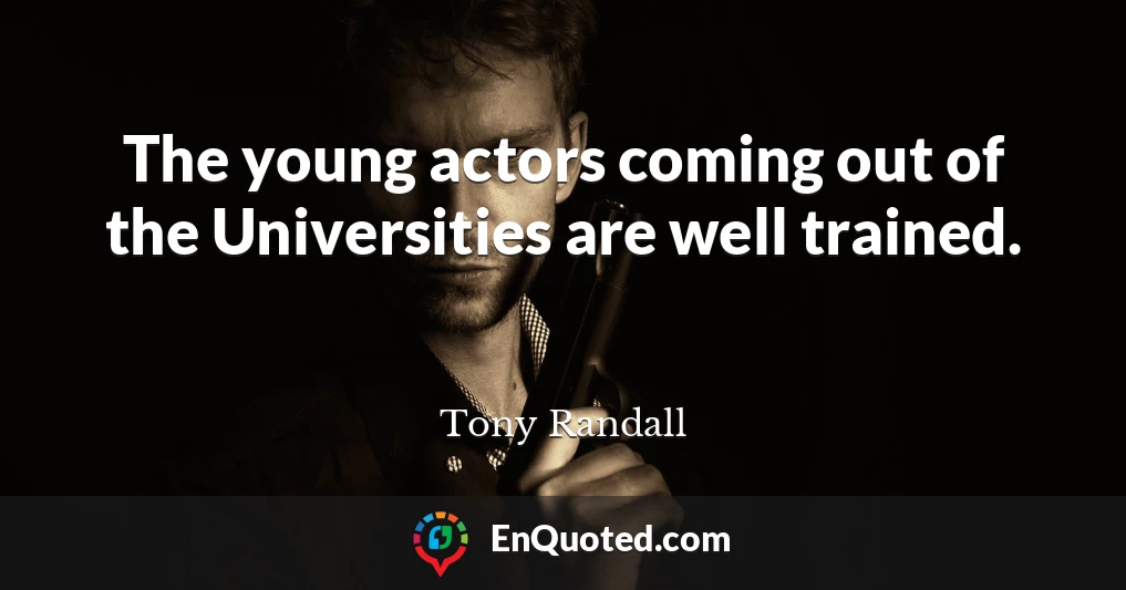 The young actors coming out of the Universities are well trained.