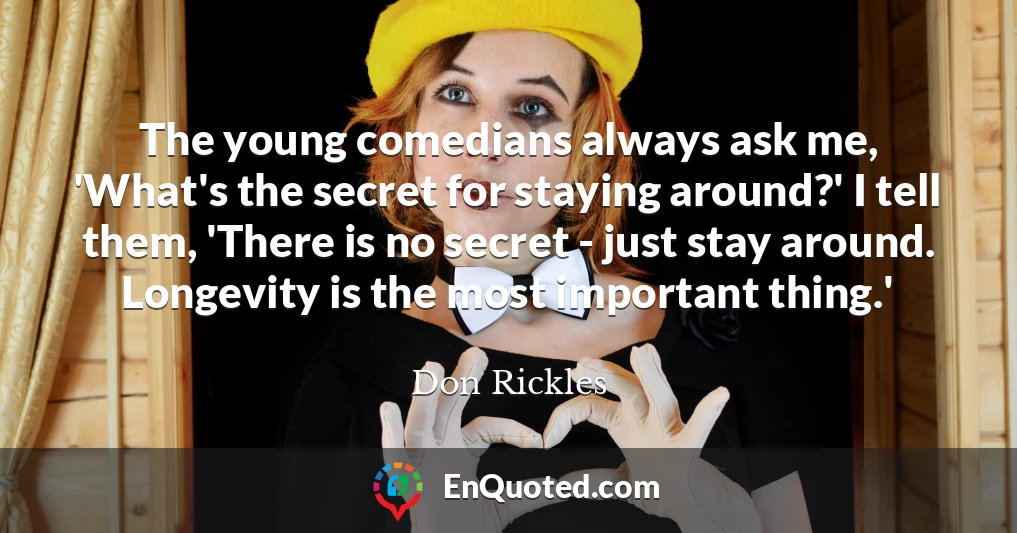The young comedians always ask me, 'What's the secret for staying around?' I tell them, 'There is no secret - just stay around. Longevity is the most important thing.'