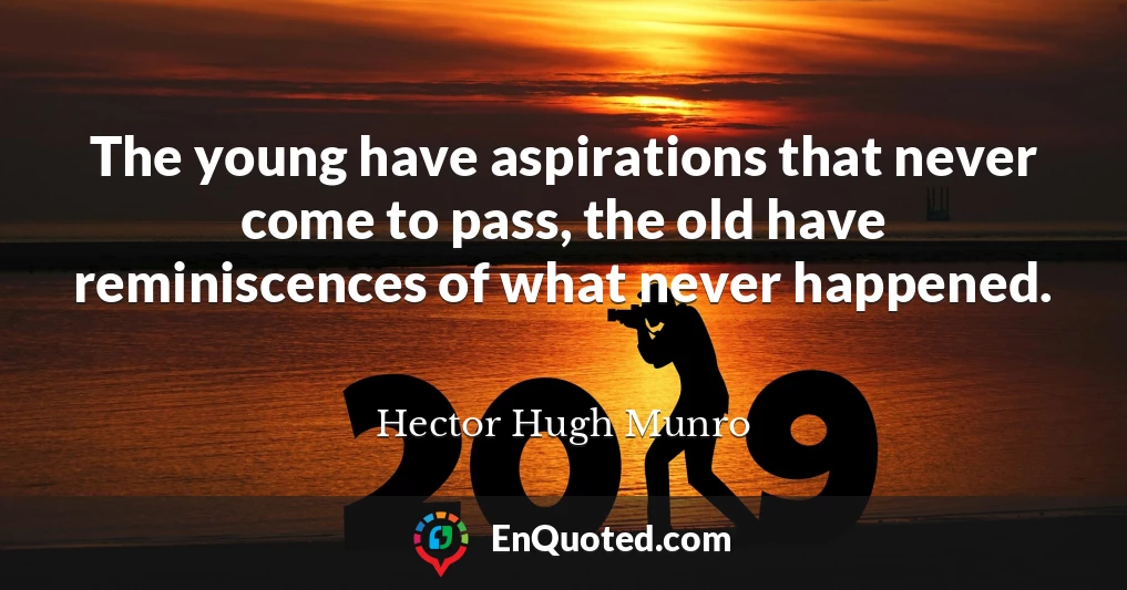The young have aspirations that never come to pass, the old have reminiscences of what never happened.