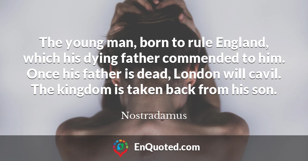 The young man, born to rule England, which his dying father commended to him. Once his father is dead, London will cavil. The kingdom is taken back from his son.