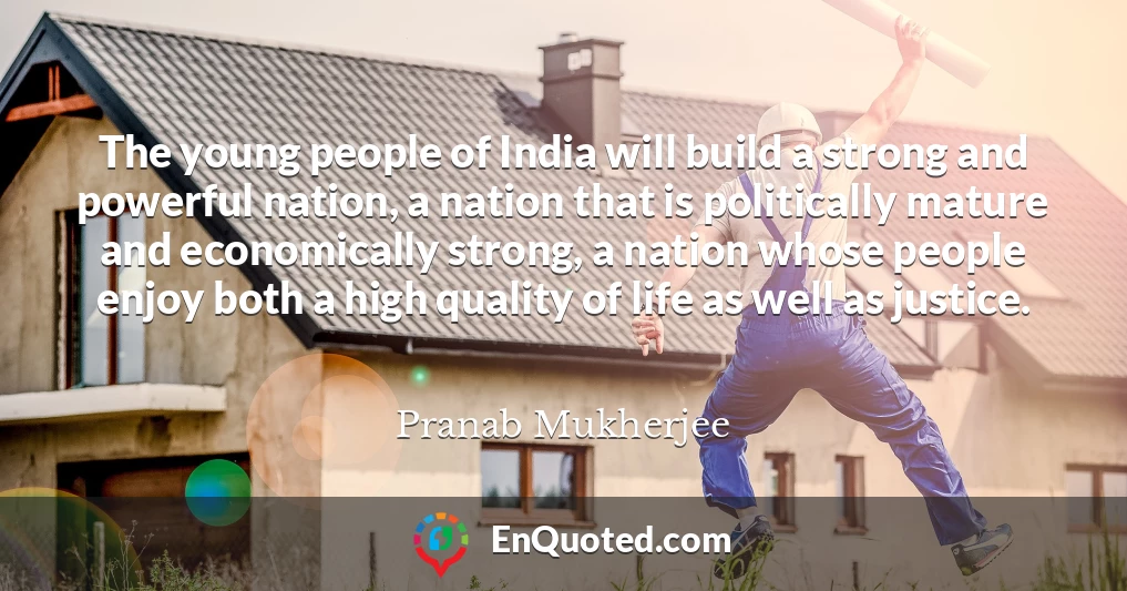 The young people of India will build a strong and powerful nation, a nation that is politically mature and economically strong, a nation whose people enjoy both a high quality of life as well as justice.