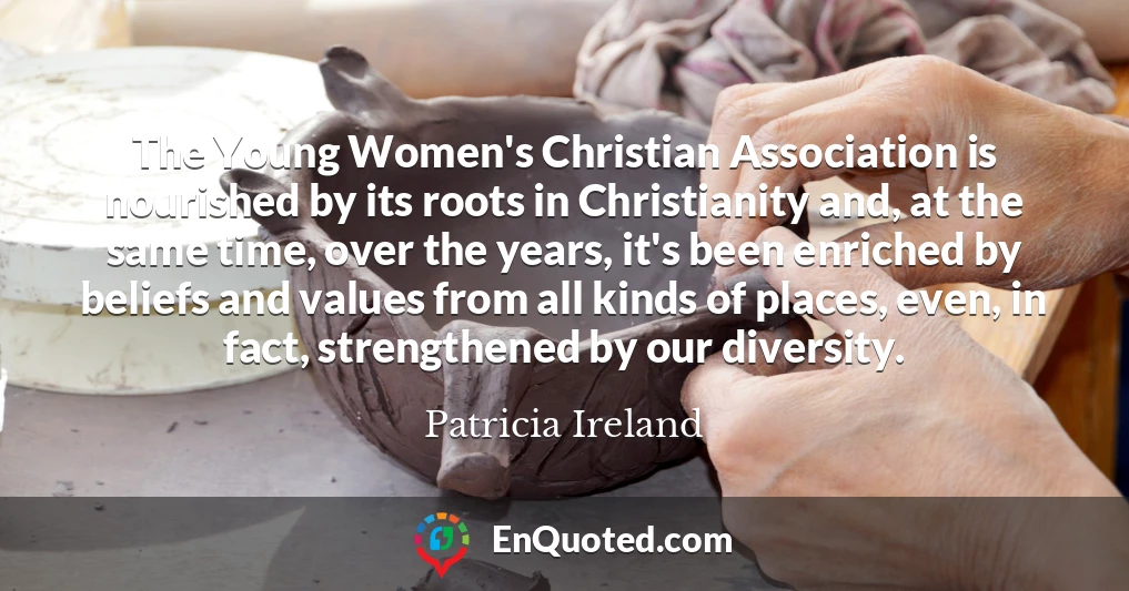 The Young Women's Christian Association is nourished by its roots in Christianity and, at the same time, over the years, it's been enriched by beliefs and values from all kinds of places, even, in fact, strengthened by our diversity.
