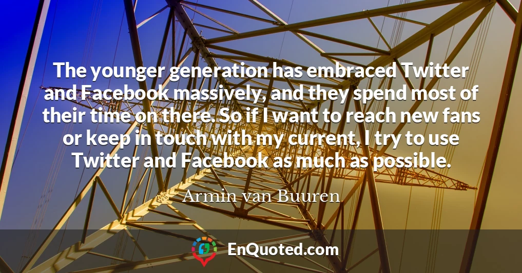 The younger generation has embraced Twitter and Facebook massively, and they spend most of their time on there. So if I want to reach new fans or keep in touch with my current, I try to use Twitter and Facebook as much as possible.