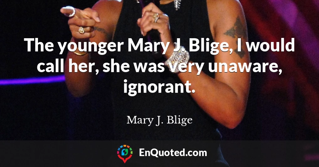 The younger Mary J. Blige, I would call her, she was very unaware, ignorant.